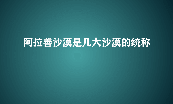 阿拉善沙漠是几大沙漠的统称