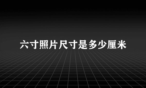 六寸照片尺寸是多少厘米