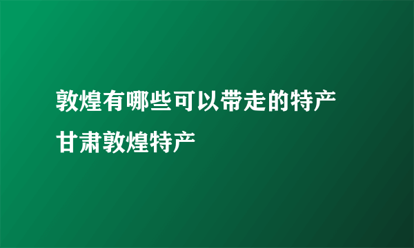 敦煌有哪些可以带走的特产 甘肃敦煌特产