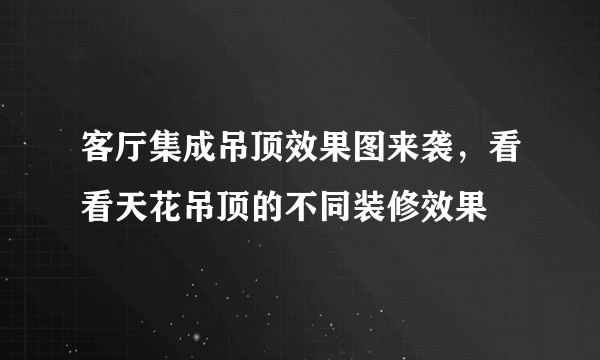 客厅集成吊顶效果图来袭，看看天花吊顶的不同装修效果