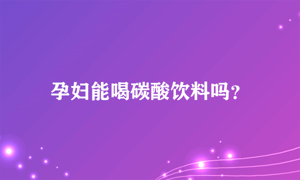 孕妇能喝碳酸饮料吗？