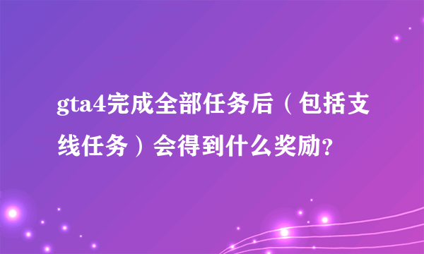 gta4完成全部任务后（包括支线任务）会得到什么奖励？