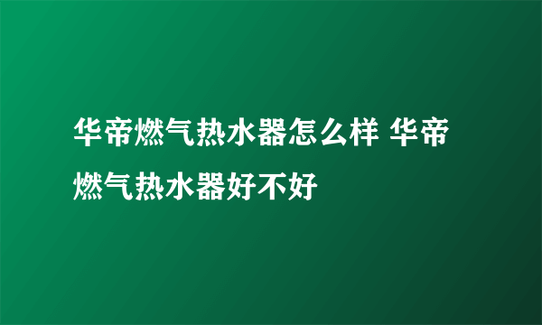 华帝燃气热水器怎么样 华帝燃气热水器好不好