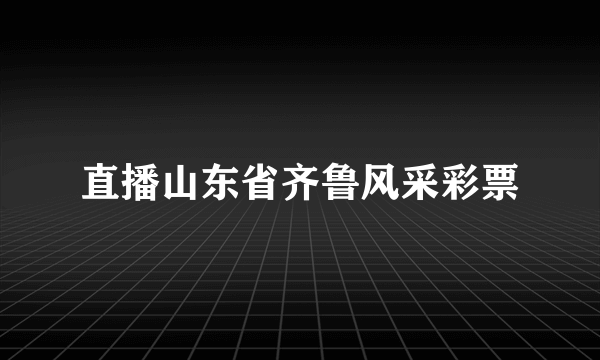 直播山东省齐鲁风采彩票