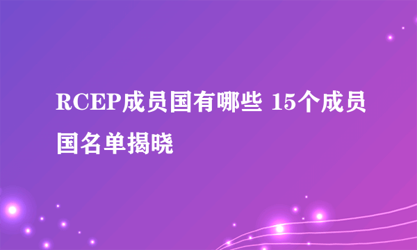 RCEP成员国有哪些 15个成员国名单揭晓