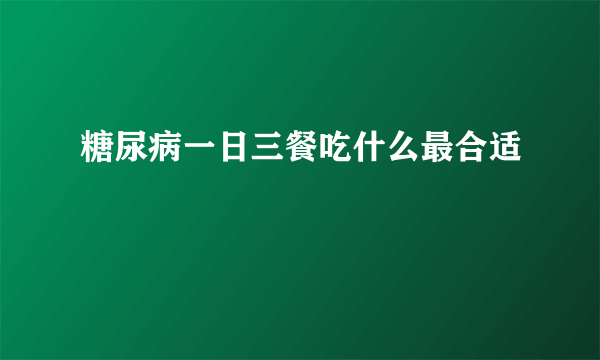 糖尿病一日三餐吃什么最合适