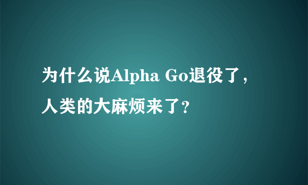 为什么说Alpha Go退役了，人类的大麻烦来了？