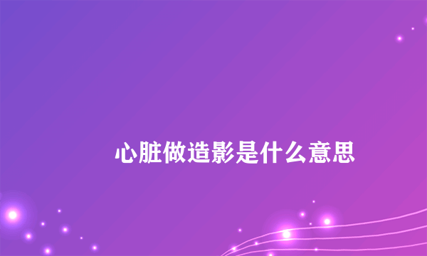 
        心脏做造影是什么意思
    