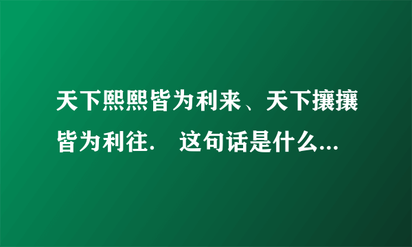 天下熙熙皆为利来、天下攘攘皆为利往． 这句话是什么意思、有什么含意啊?