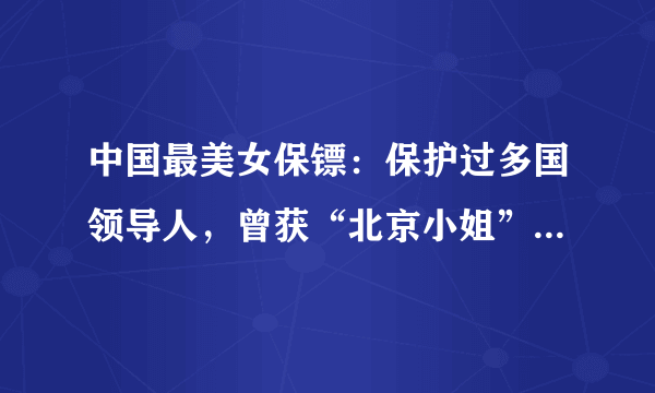 中国最美女保镖：保护过多国领导人，曾获“北京小姐”，一直未婚