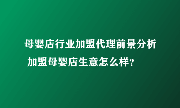 母婴店行业加盟代理前景分析 加盟母婴店生意怎么样？