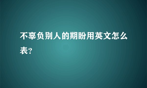 不辜负别人的期盼用英文怎么表？