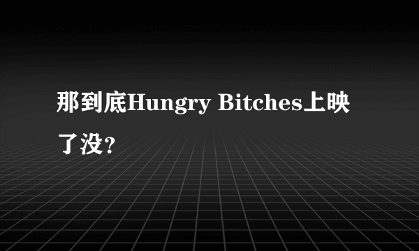 那到底Hungry Bitches上映了没？