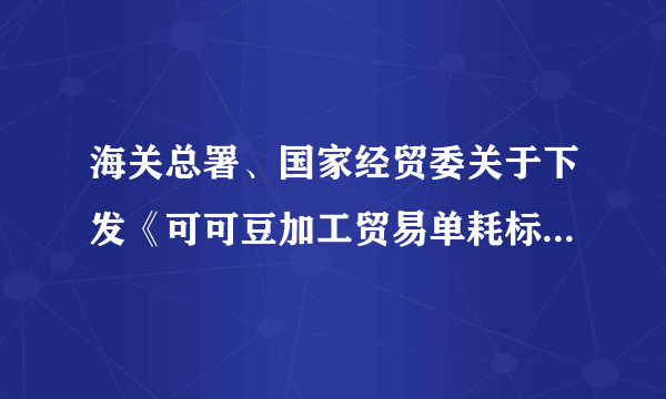 海关总署、国家经贸委关于下发《可可豆加工贸易单耗标准》的通知