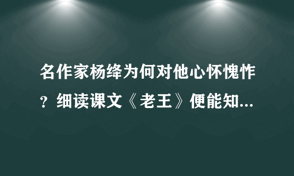 名作家杨绛为何对他心怀愧怍？细读课文《老王》便能知晓（笔记）