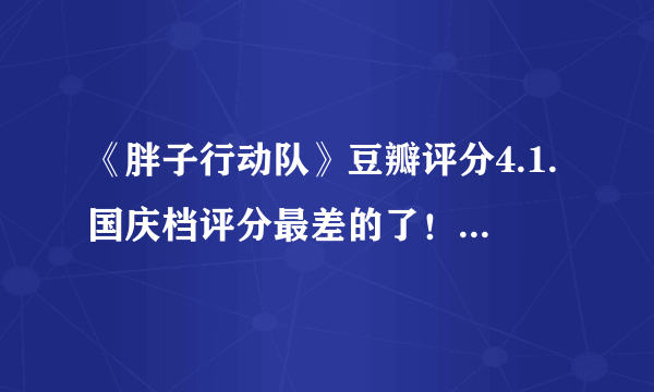 《胖子行动队》豆瓣评分4.1.国庆档评分最差的了！网友：不出所料