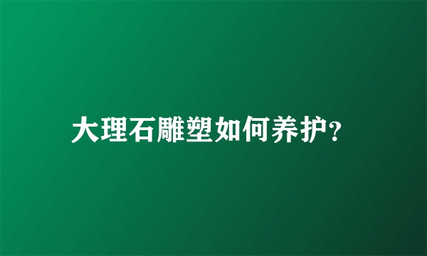 大理石雕塑如何养护？