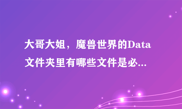 大哥大姐，魔兽世界的Data文件夹里有哪些文件是必须有的？