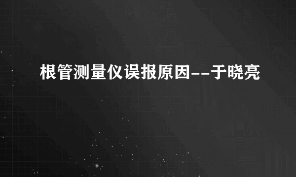 根管测量仪误报原因--于晓亮