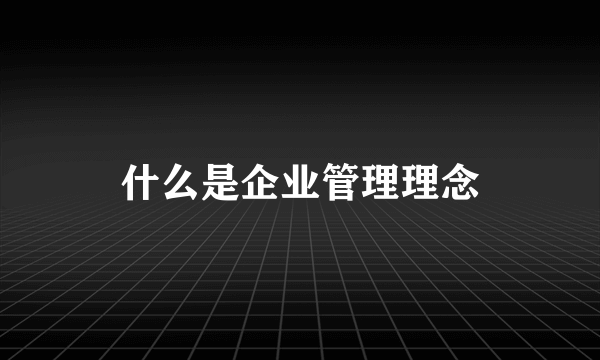 什么是企业管理理念