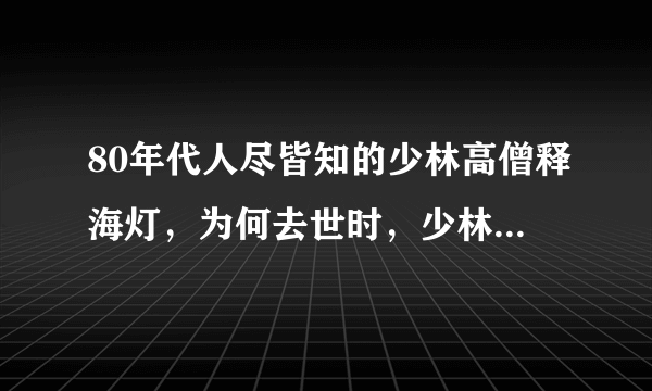 80年代人尽皆知的少林高僧释海灯，为何去世时，少林寺却毫无表示