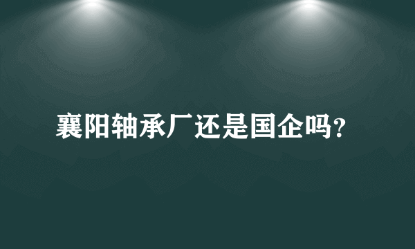 襄阳轴承厂还是国企吗？