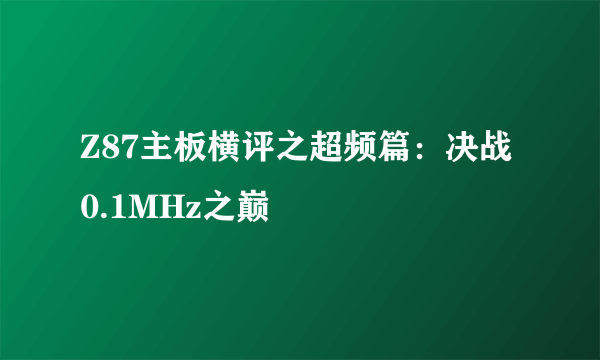 Z87主板横评之超频篇：决战0.1MHz之巅