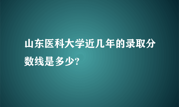 山东医科大学近几年的录取分数线是多少?