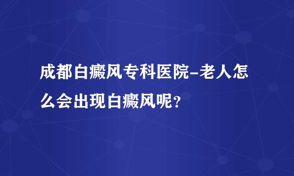 成都白癜风专科医院-老人怎么会出现白癜风呢？