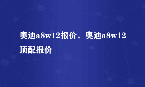 奥迪a8w12报价，奥迪a8w12顶配报价