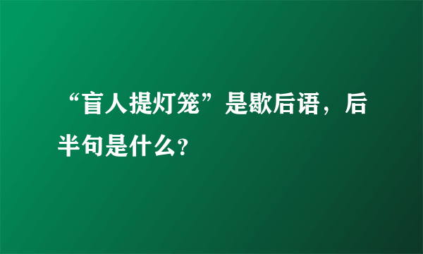 “盲人提灯笼”是歇后语，后半句是什么？