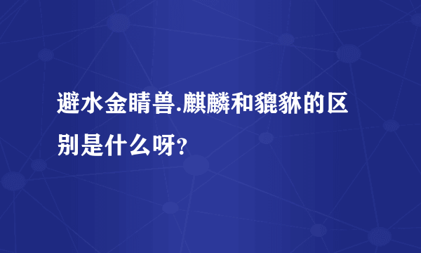 避水金睛兽.麒麟和貔貅的区别是什么呀？