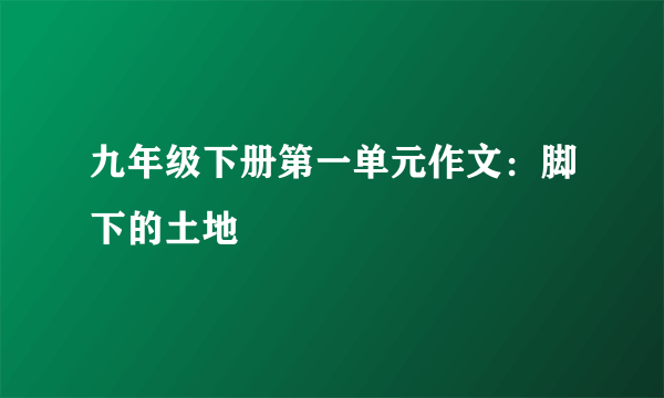 九年级下册第一单元作文：脚下的土地