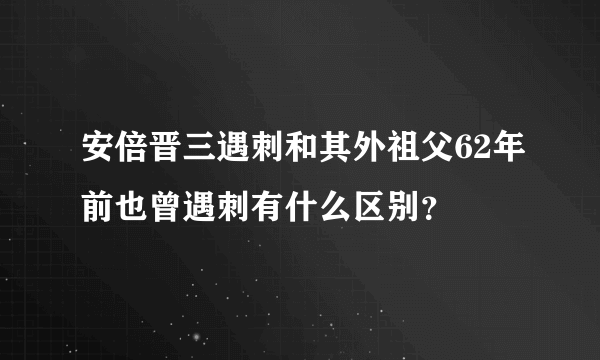 安倍晋三遇刺和其外祖父62年前也曾遇刺有什么区别？