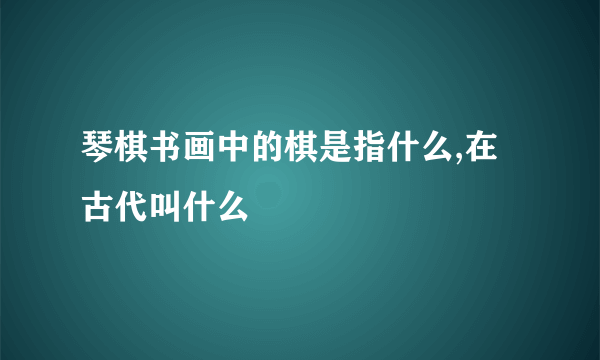 琴棋书画中的棋是指什么,在古代叫什么