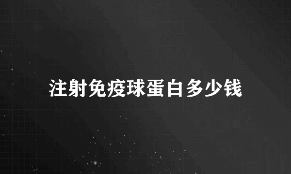 注射免疫球蛋白多少钱