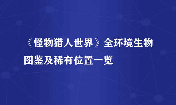 《怪物猎人世界》全环境生物图鉴及稀有位置一览