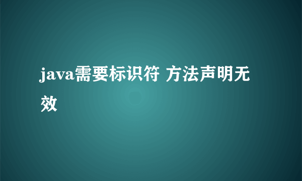 java需要标识符 方法声明无效