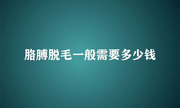 胳膊脱毛一般需要多少钱