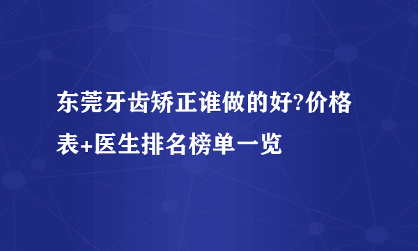 东莞牙齿矫正谁做的好?价格表+医生排名榜单一览