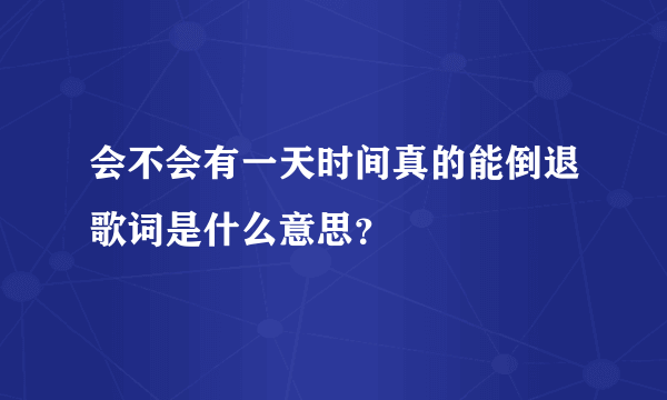 会不会有一天时间真的能倒退歌词是什么意思？