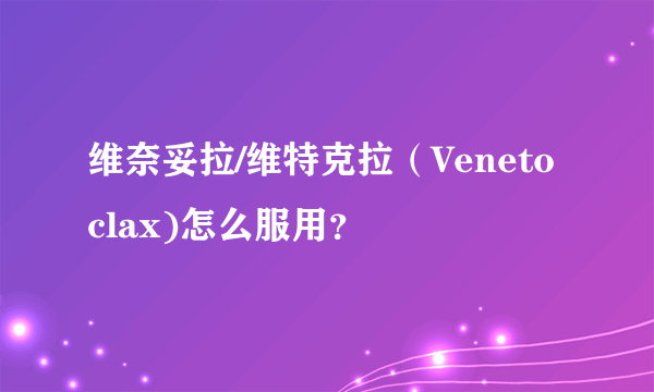 维奈妥拉/维特克拉（Venetoclax)怎么服用？