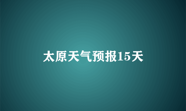 太原天气预报15天