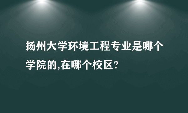 扬州大学环境工程专业是哪个学院的,在哪个校区?