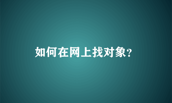 如何在网上找对象？