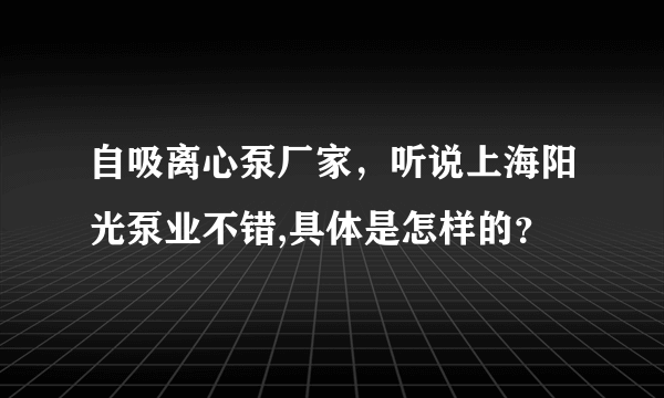 自吸离心泵厂家，听说上海阳光泵业不错,具体是怎样的？