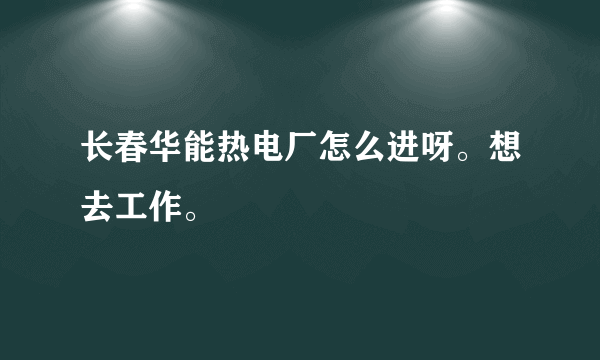 长春华能热电厂怎么进呀。想去工作。