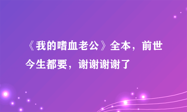 《我的嗜血老公》全本，前世今生都要，谢谢谢谢了