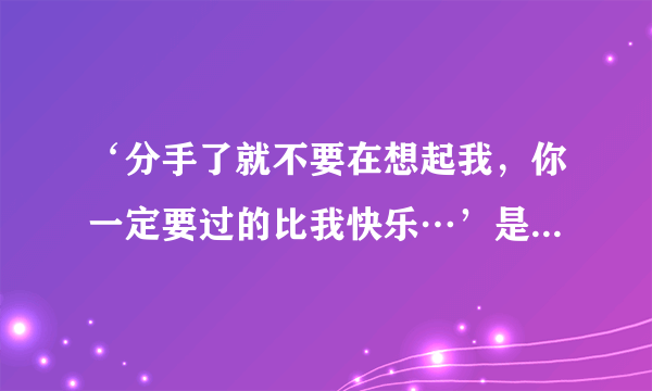 ‘分手了就不要在想起我，你一定要过的比我快乐…’是什么歌？