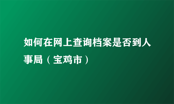 如何在网上查询档案是否到人事局（宝鸡市）